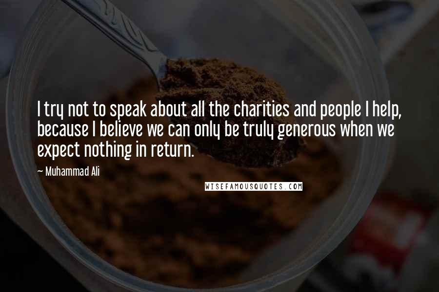 Muhammad Ali Quotes: I try not to speak about all the charities and people I help, because I believe we can only be truly generous when we expect nothing in return.