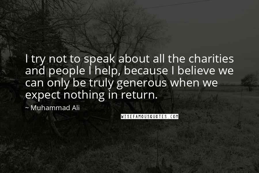 Muhammad Ali Quotes: I try not to speak about all the charities and people I help, because I believe we can only be truly generous when we expect nothing in return.