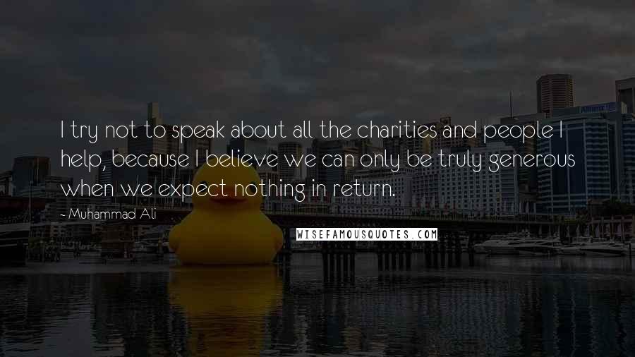 Muhammad Ali Quotes: I try not to speak about all the charities and people I help, because I believe we can only be truly generous when we expect nothing in return.