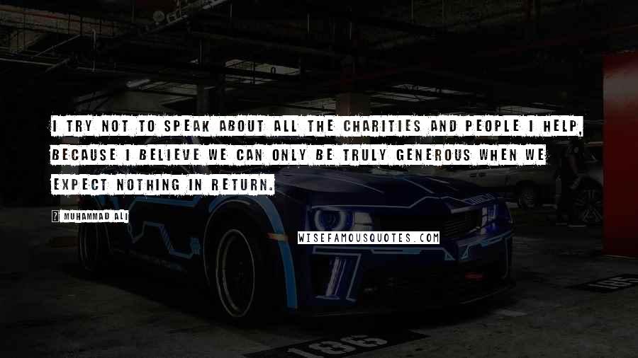 Muhammad Ali Quotes: I try not to speak about all the charities and people I help, because I believe we can only be truly generous when we expect nothing in return.