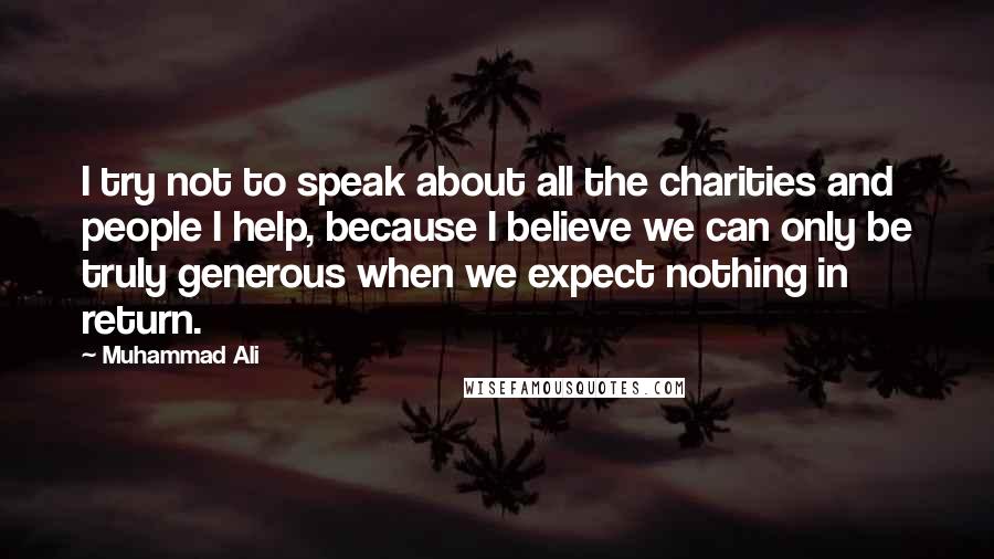 Muhammad Ali Quotes: I try not to speak about all the charities and people I help, because I believe we can only be truly generous when we expect nothing in return.