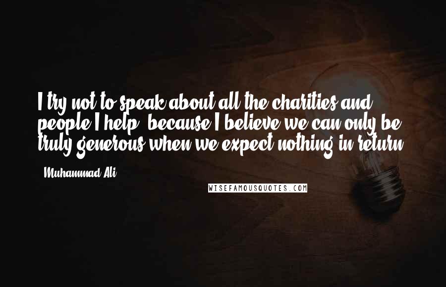 Muhammad Ali Quotes: I try not to speak about all the charities and people I help, because I believe we can only be truly generous when we expect nothing in return.