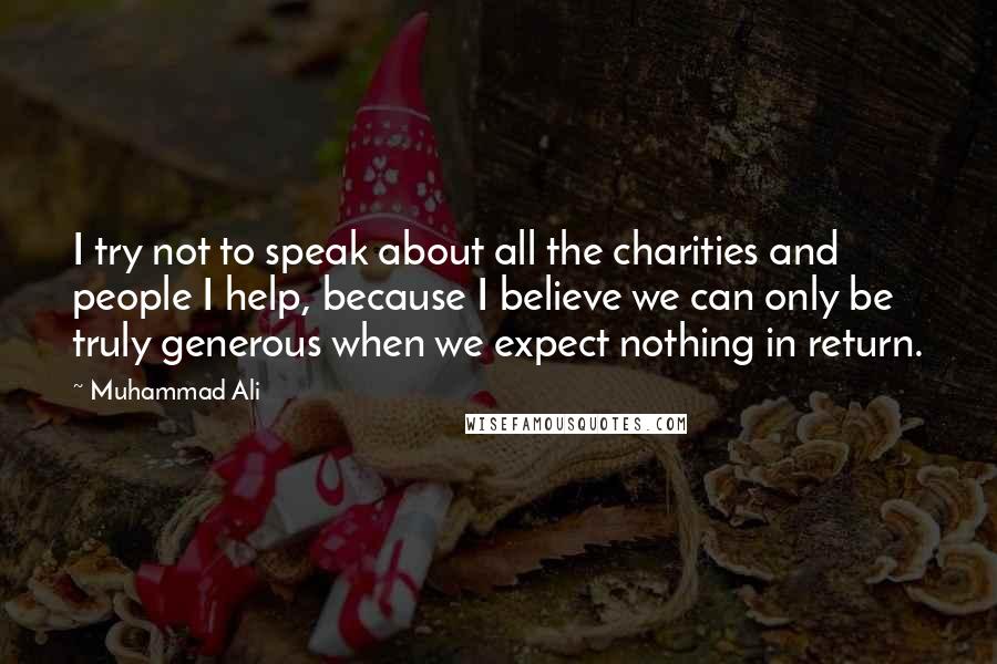 Muhammad Ali Quotes: I try not to speak about all the charities and people I help, because I believe we can only be truly generous when we expect nothing in return.