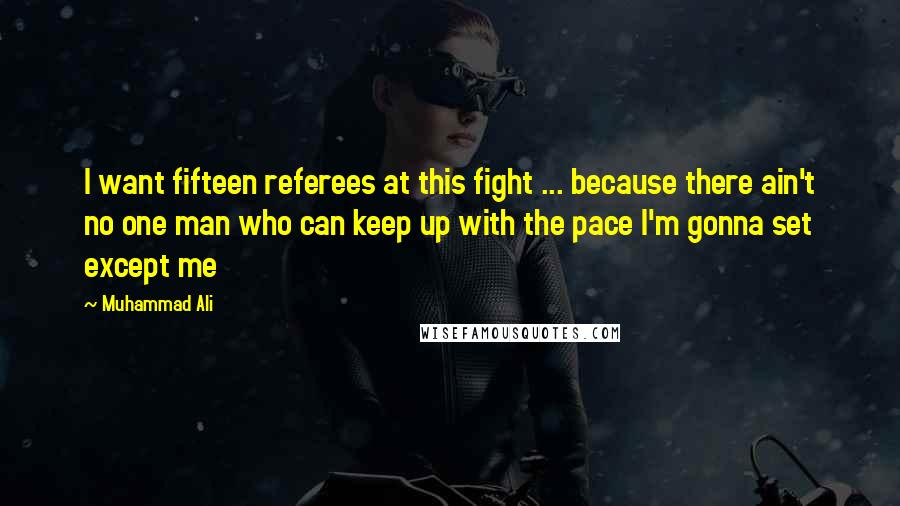 Muhammad Ali Quotes: I want fifteen referees at this fight ... because there ain't no one man who can keep up with the pace I'm gonna set except me