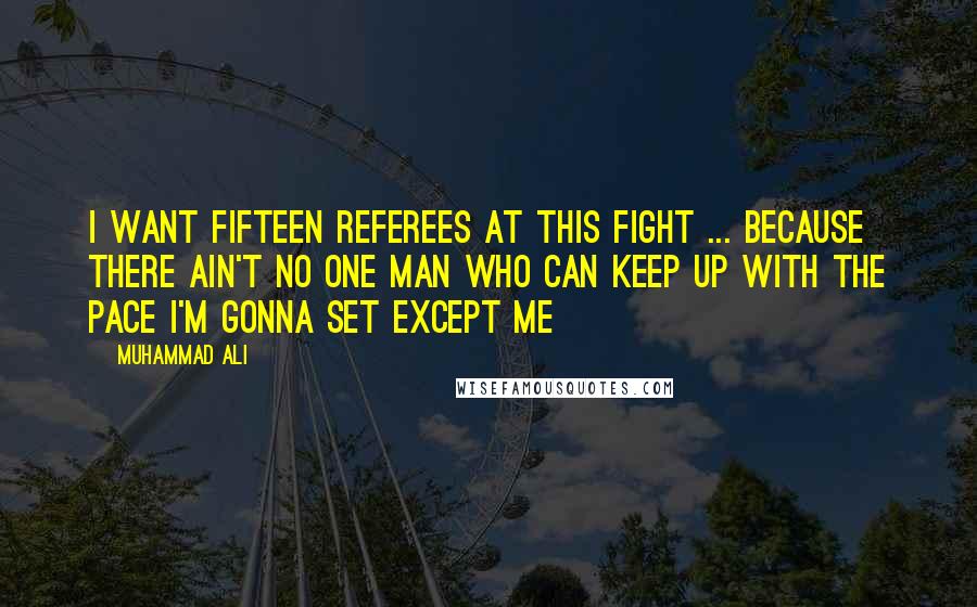 Muhammad Ali Quotes: I want fifteen referees at this fight ... because there ain't no one man who can keep up with the pace I'm gonna set except me