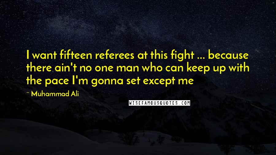 Muhammad Ali Quotes: I want fifteen referees at this fight ... because there ain't no one man who can keep up with the pace I'm gonna set except me