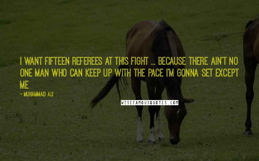 Muhammad Ali Quotes: I want fifteen referees at this fight ... because there ain't no one man who can keep up with the pace I'm gonna set except me