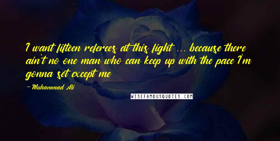 Muhammad Ali Quotes: I want fifteen referees at this fight ... because there ain't no one man who can keep up with the pace I'm gonna set except me
