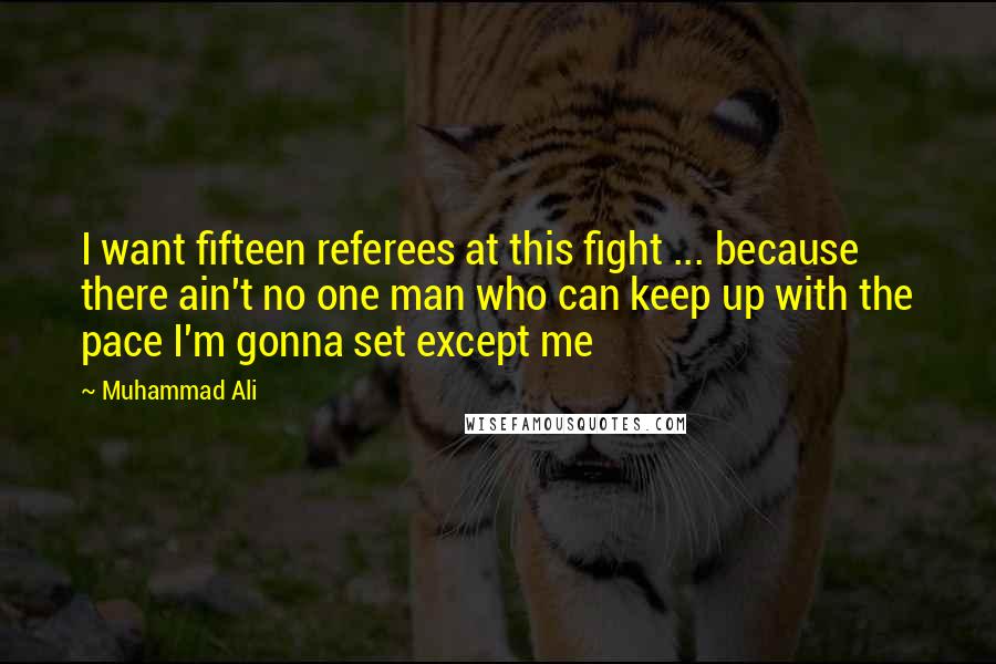 Muhammad Ali Quotes: I want fifteen referees at this fight ... because there ain't no one man who can keep up with the pace I'm gonna set except me