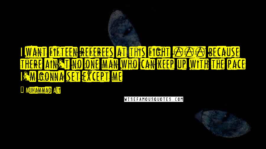 Muhammad Ali Quotes: I want fifteen referees at this fight ... because there ain't no one man who can keep up with the pace I'm gonna set except me