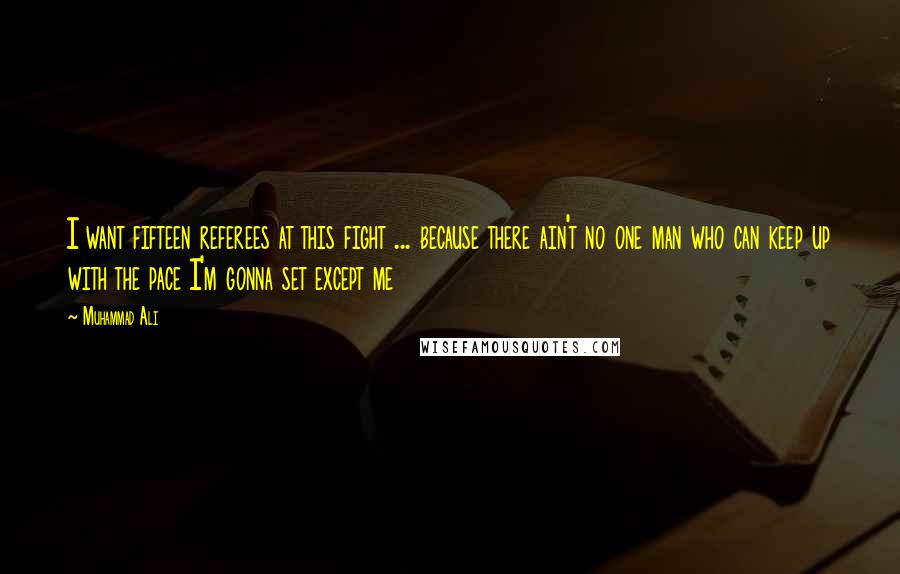 Muhammad Ali Quotes: I want fifteen referees at this fight ... because there ain't no one man who can keep up with the pace I'm gonna set except me