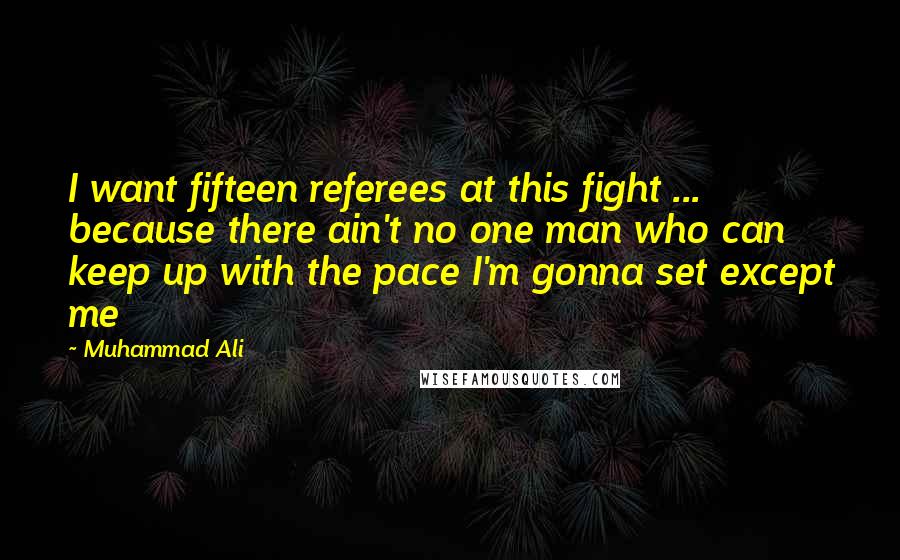 Muhammad Ali Quotes: I want fifteen referees at this fight ... because there ain't no one man who can keep up with the pace I'm gonna set except me