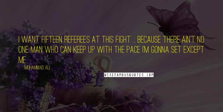 Muhammad Ali Quotes: I want fifteen referees at this fight ... because there ain't no one man who can keep up with the pace I'm gonna set except me