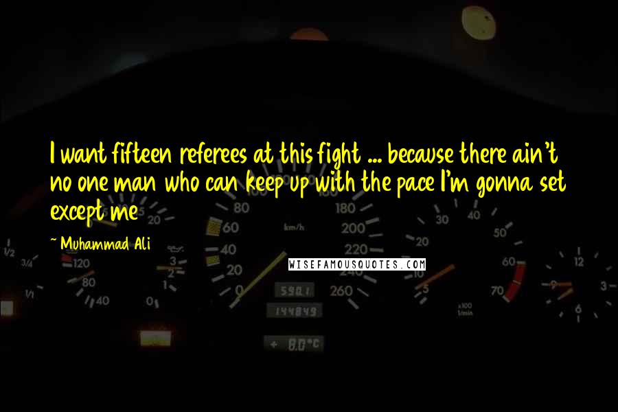 Muhammad Ali Quotes: I want fifteen referees at this fight ... because there ain't no one man who can keep up with the pace I'm gonna set except me