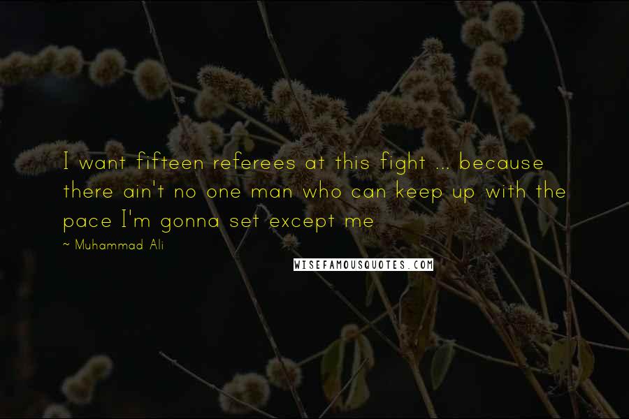 Muhammad Ali Quotes: I want fifteen referees at this fight ... because there ain't no one man who can keep up with the pace I'm gonna set except me