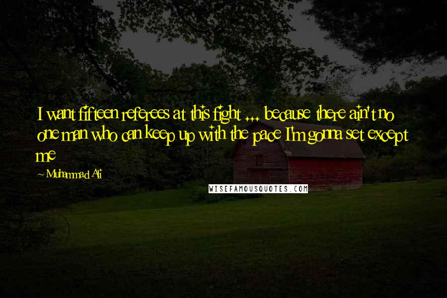 Muhammad Ali Quotes: I want fifteen referees at this fight ... because there ain't no one man who can keep up with the pace I'm gonna set except me