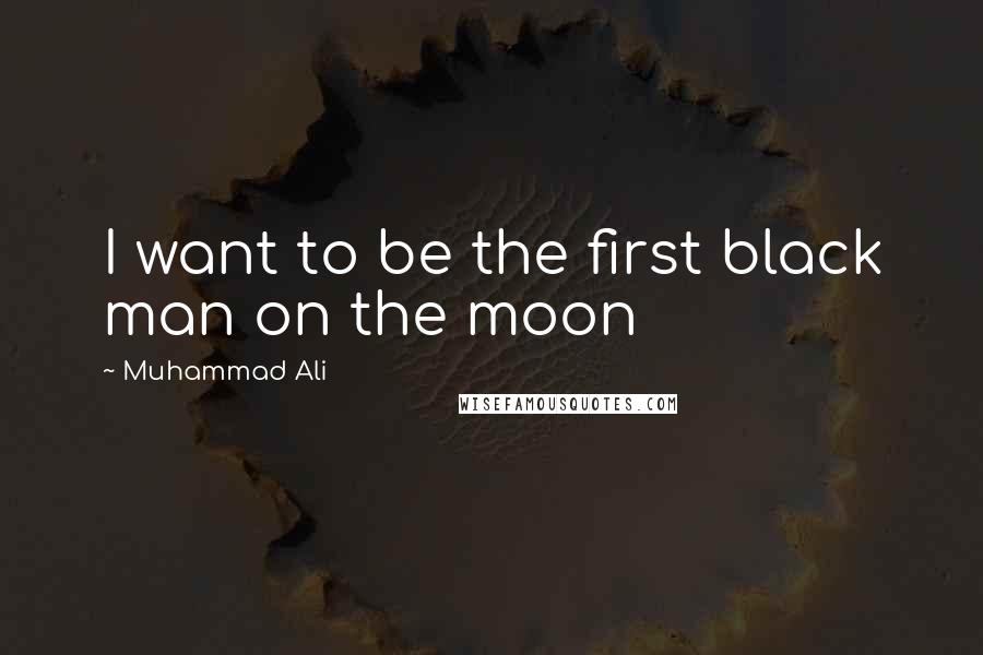 Muhammad Ali Quotes: I want to be the first black man on the moon