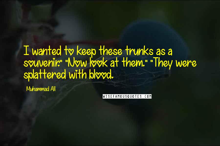 Muhammad Ali Quotes: I wanted to keep these trunks as a souvenir." "Now look at them." "They were splattered with blood.