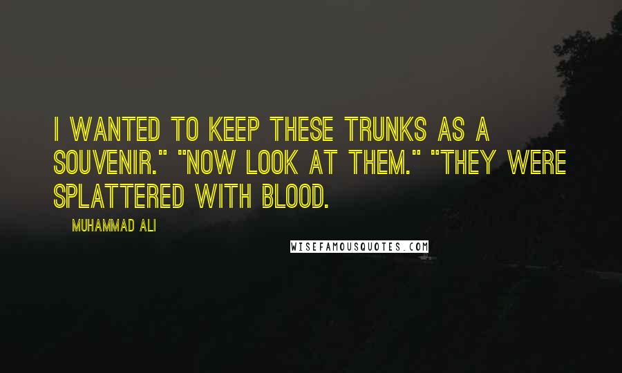 Muhammad Ali Quotes: I wanted to keep these trunks as a souvenir." "Now look at them." "They were splattered with blood.