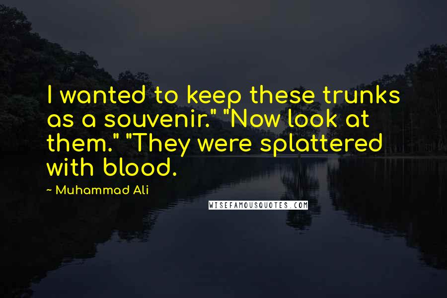 Muhammad Ali Quotes: I wanted to keep these trunks as a souvenir." "Now look at them." "They were splattered with blood.