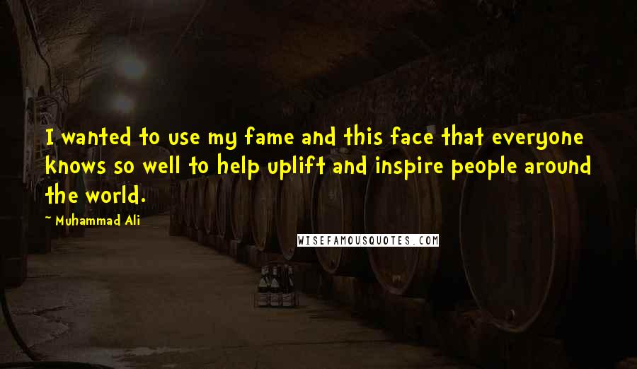 Muhammad Ali Quotes: I wanted to use my fame and this face that everyone knows so well to help uplift and inspire people around the world.