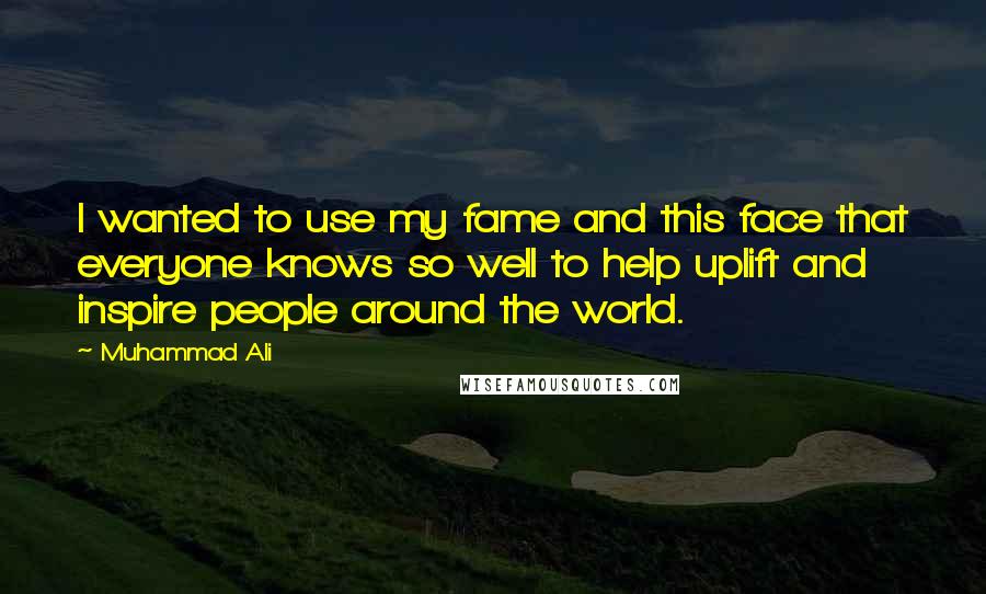 Muhammad Ali Quotes: I wanted to use my fame and this face that everyone knows so well to help uplift and inspire people around the world.