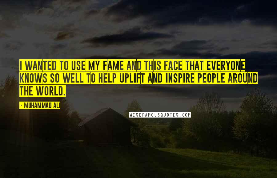 Muhammad Ali Quotes: I wanted to use my fame and this face that everyone knows so well to help uplift and inspire people around the world.