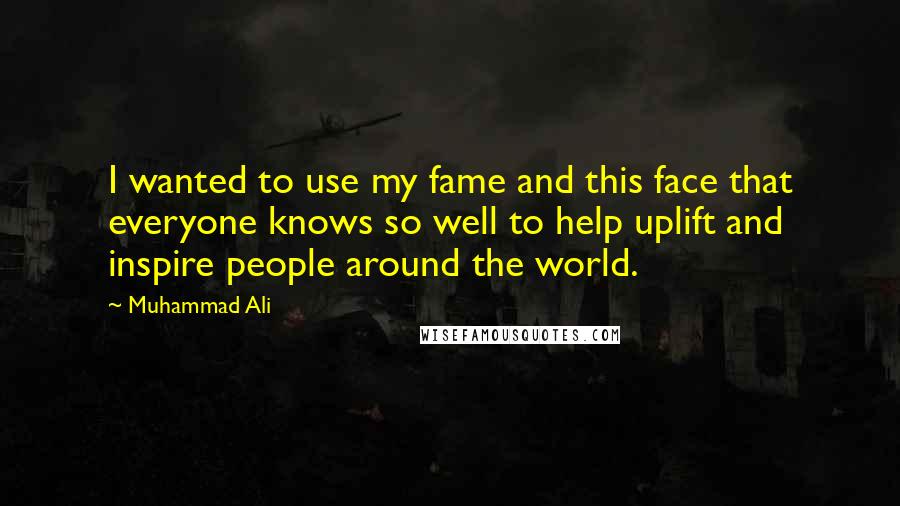 Muhammad Ali Quotes: I wanted to use my fame and this face that everyone knows so well to help uplift and inspire people around the world.