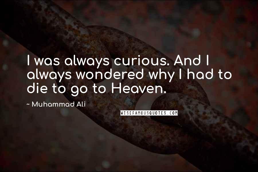 Muhammad Ali Quotes: I was always curious. And I always wondered why I had to die to go to Heaven.