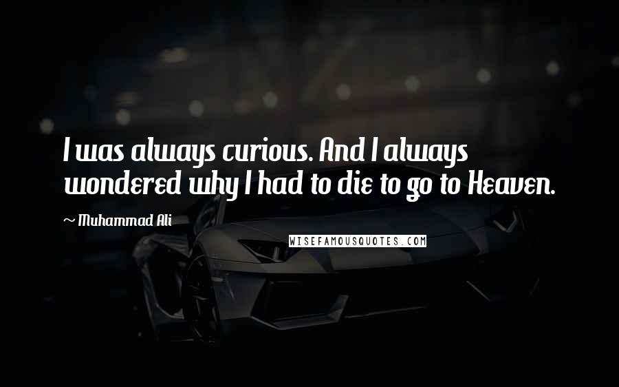 Muhammad Ali Quotes: I was always curious. And I always wondered why I had to die to go to Heaven.