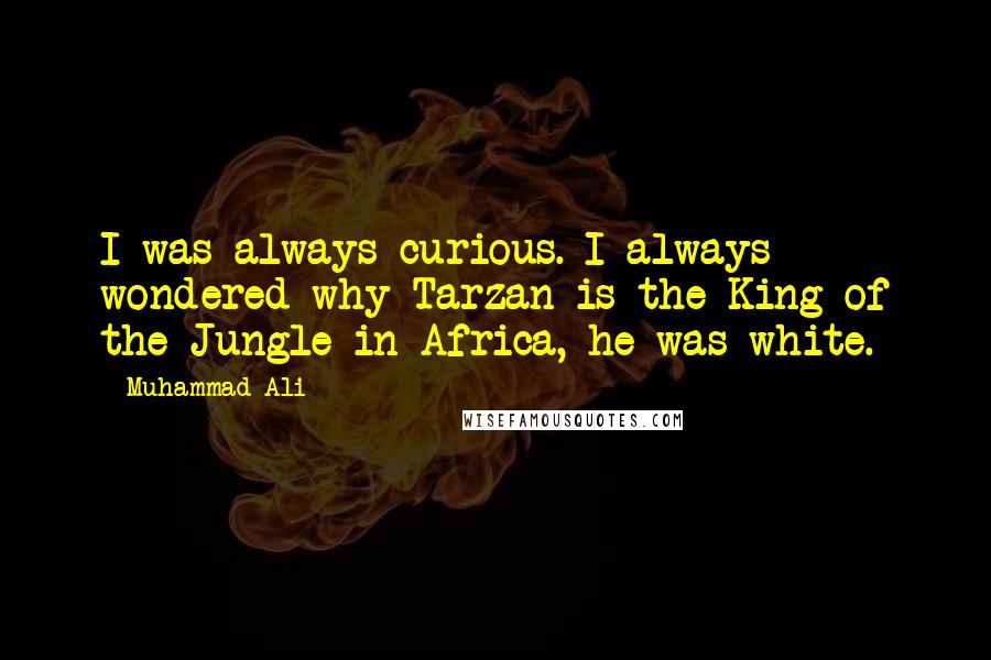 Muhammad Ali Quotes: I was always curious. I always wondered why Tarzan is the King of the Jungle in Africa, he was white.