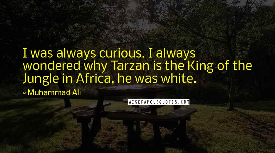 Muhammad Ali Quotes: I was always curious. I always wondered why Tarzan is the King of the Jungle in Africa, he was white.