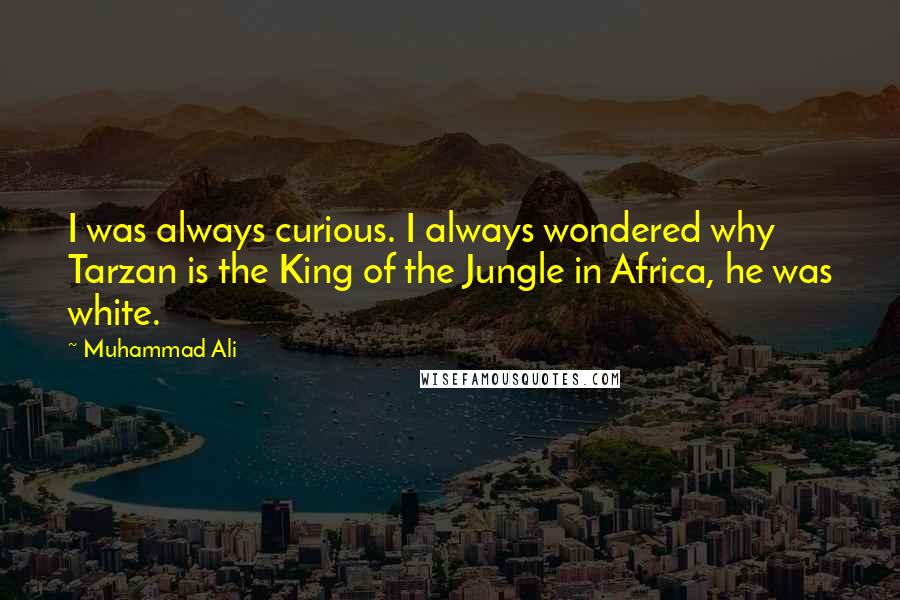 Muhammad Ali Quotes: I was always curious. I always wondered why Tarzan is the King of the Jungle in Africa, he was white.