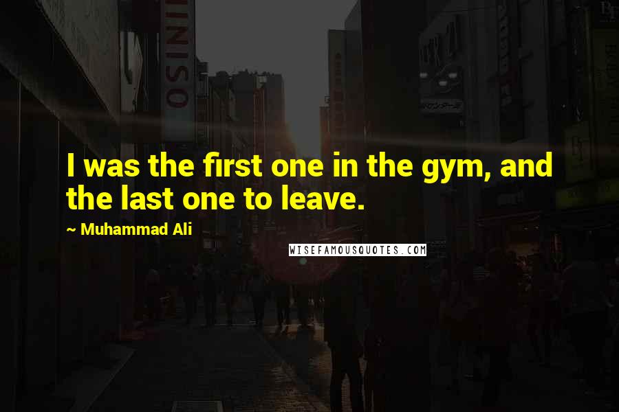 Muhammad Ali Quotes: I was the first one in the gym, and the last one to leave.