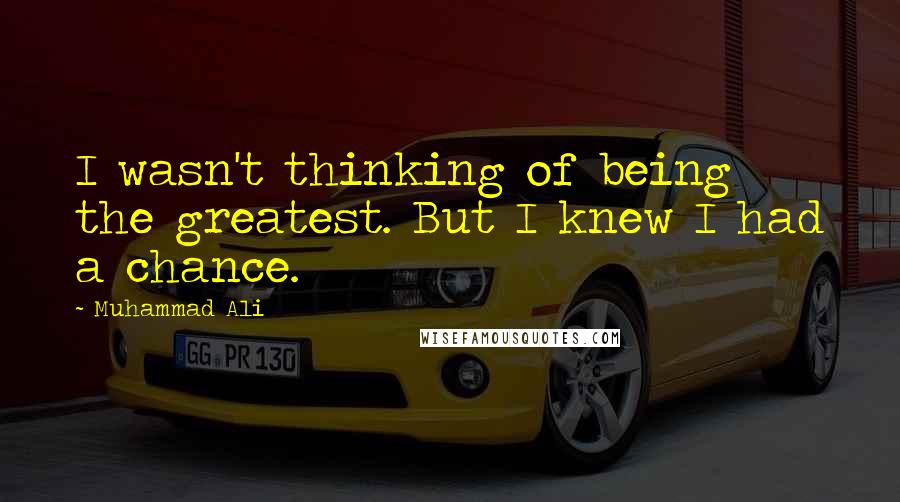 Muhammad Ali Quotes: I wasn't thinking of being the greatest. But I knew I had a chance.