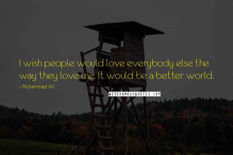 Muhammad Ali Quotes: I wish people would love everybody else the way they love me. It would be a better world.