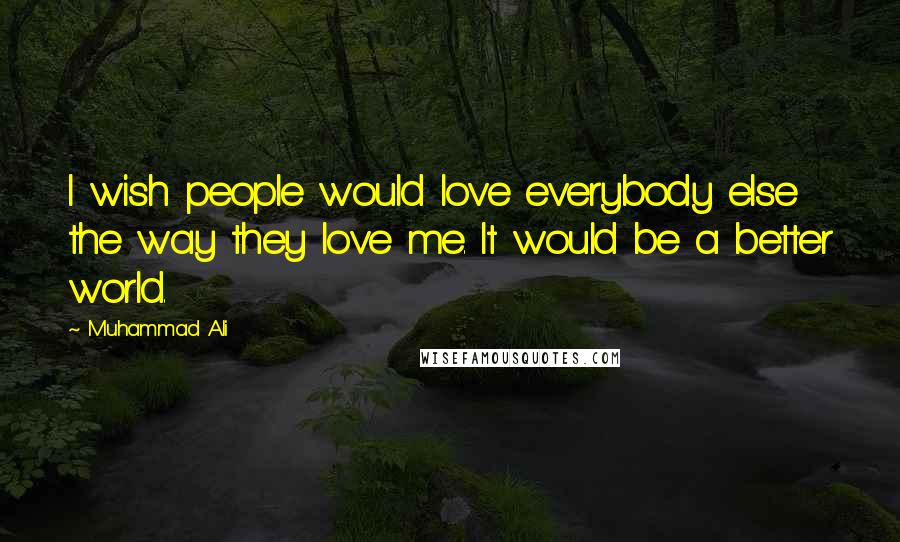 Muhammad Ali Quotes: I wish people would love everybody else the way they love me. It would be a better world.