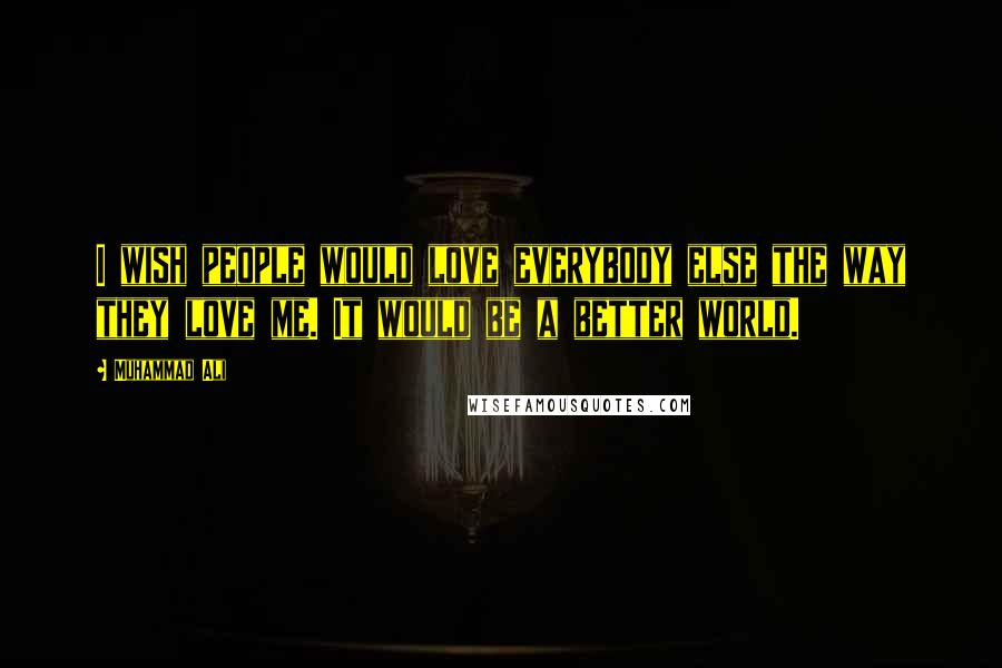 Muhammad Ali Quotes: I wish people would love everybody else the way they love me. It would be a better world.