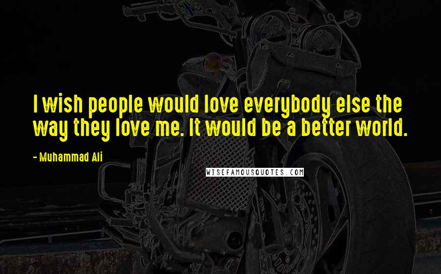 Muhammad Ali Quotes: I wish people would love everybody else the way they love me. It would be a better world.