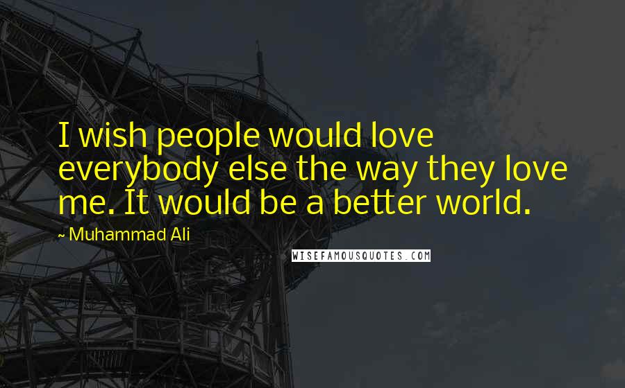 Muhammad Ali Quotes: I wish people would love everybody else the way they love me. It would be a better world.