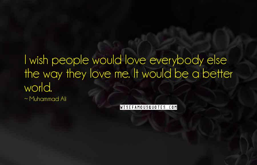 Muhammad Ali Quotes: I wish people would love everybody else the way they love me. It would be a better world.