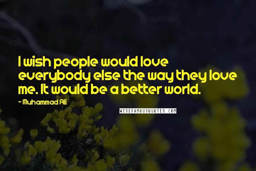 Muhammad Ali Quotes: I wish people would love everybody else the way they love me. It would be a better world.