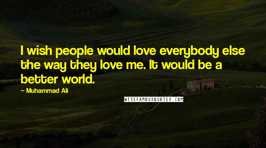 Muhammad Ali Quotes: I wish people would love everybody else the way they love me. It would be a better world.