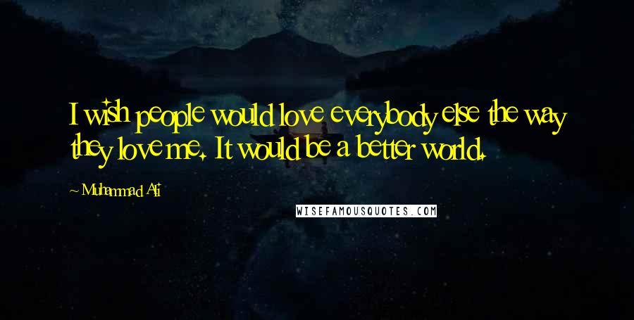 Muhammad Ali Quotes: I wish people would love everybody else the way they love me. It would be a better world.