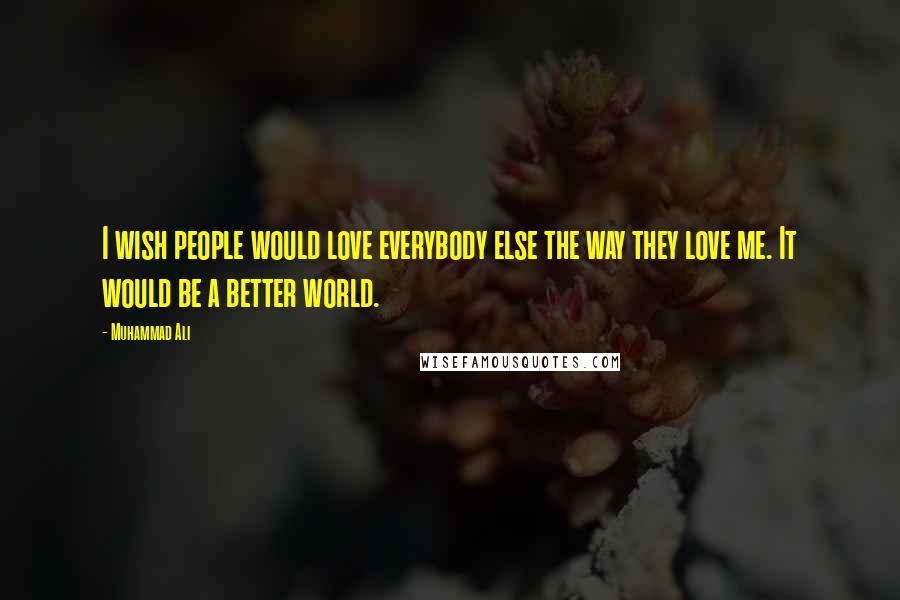 Muhammad Ali Quotes: I wish people would love everybody else the way they love me. It would be a better world.