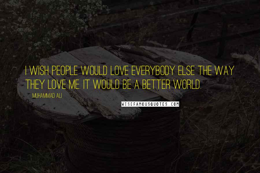 Muhammad Ali Quotes: I wish people would love everybody else the way they love me. It would be a better world.