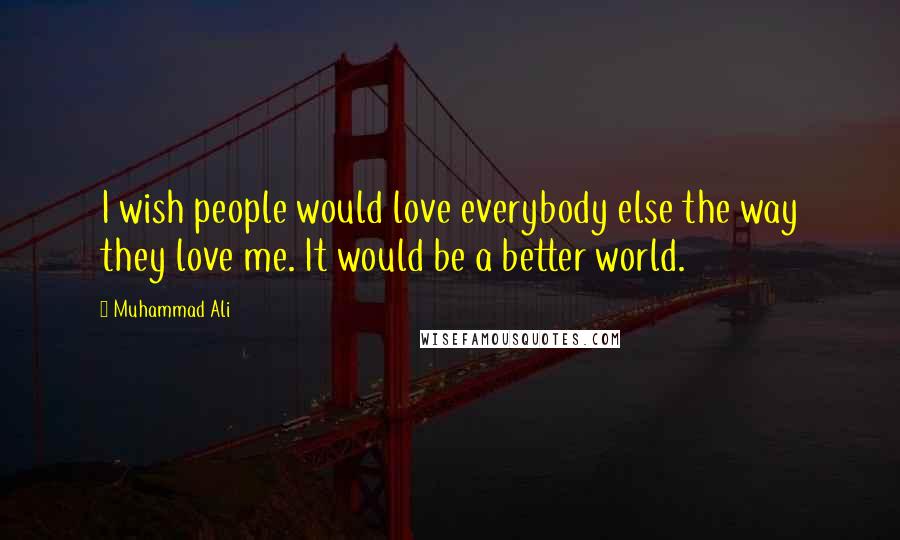 Muhammad Ali Quotes: I wish people would love everybody else the way they love me. It would be a better world.