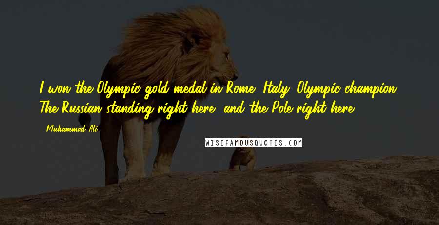 Muhammad Ali Quotes: I won the Olympic gold medal in Rome, Italy. Olympic champion. The Russian standing right here, and the Pole right here.