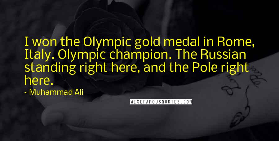 Muhammad Ali Quotes: I won the Olympic gold medal in Rome, Italy. Olympic champion. The Russian standing right here, and the Pole right here.