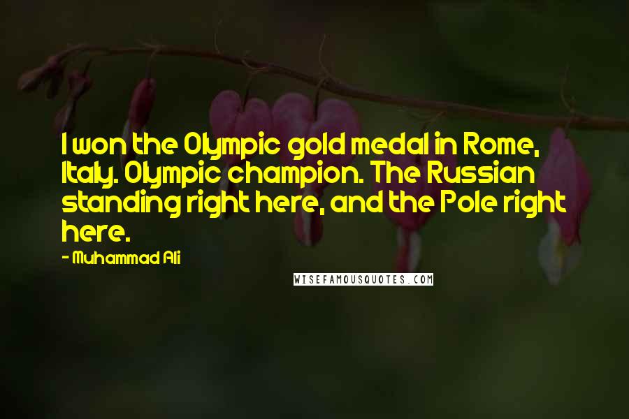 Muhammad Ali Quotes: I won the Olympic gold medal in Rome, Italy. Olympic champion. The Russian standing right here, and the Pole right here.